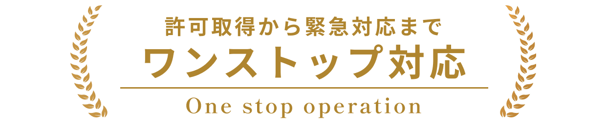 許可取得から緊急対応までワンストップ対応 One stop operation