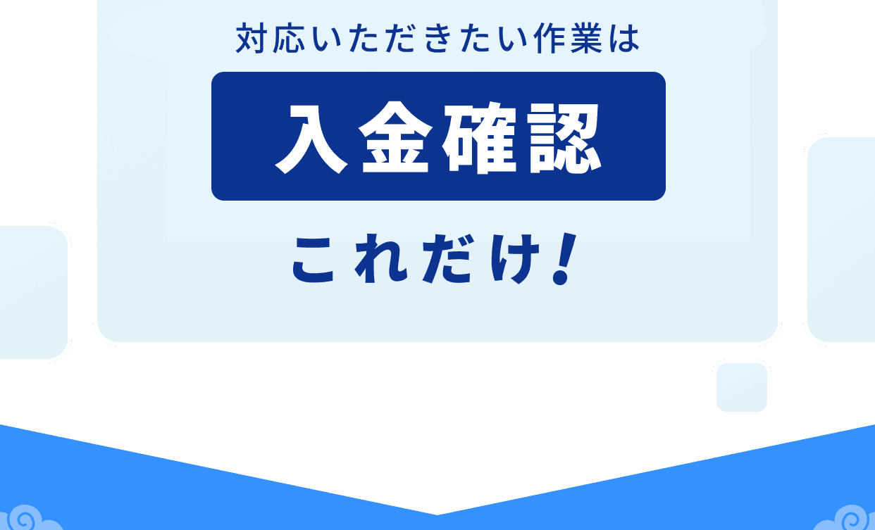 対応いただきたい作業は入金確認これだけ!