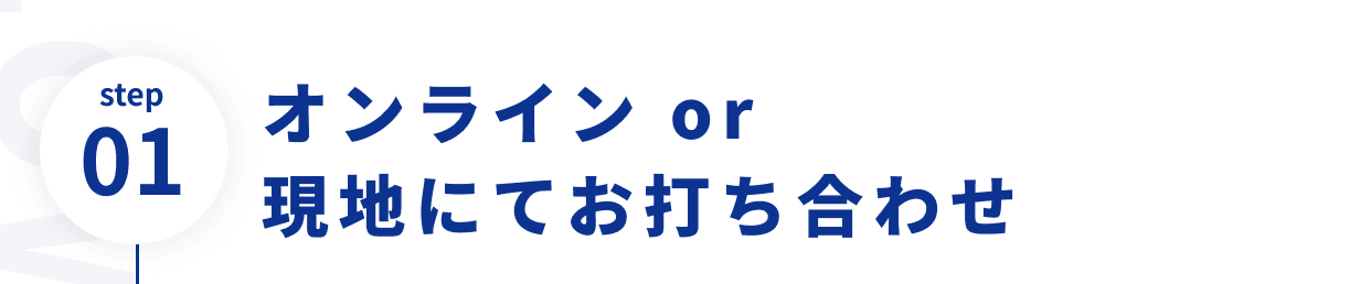 step01 オンライン or現地にてお打ち合わせ