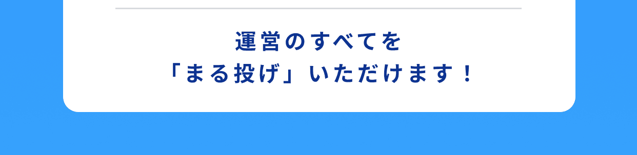 運営のすべてを「まる投げ」いただけます！
